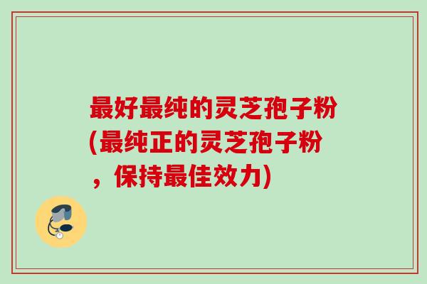 好纯的灵芝孢子粉(纯正的灵芝孢子粉,保持佳效力) 好纯的灵芝孢子粉(纯正的灵芝孢子粉,保持佳效力)