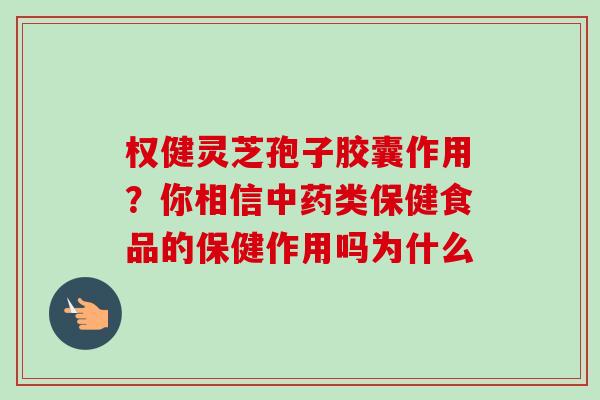 权健灵芝孢子胶囊作用?你相信类保健食品的保健作用吗为什么 权健灵芝孢子胶囊作用?你相信类保健食品的保健作用吗为什么