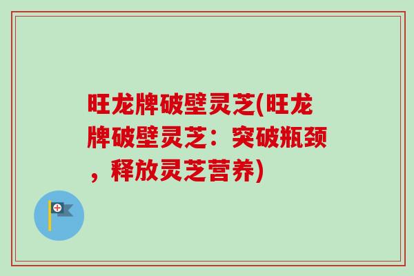 旺龙牌破壁灵芝(旺龙牌破壁灵芝:突破瓶颈,释放灵芝营养) 旺龙牌破壁灵芝(旺龙牌破壁灵芝:突破瓶颈,释放灵芝营养)