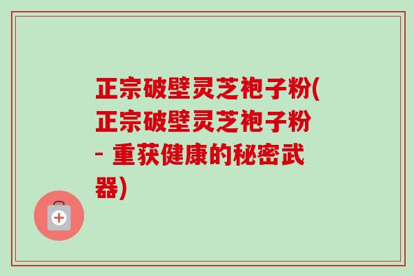 正宗破壁灵芝袍子粉(正宗破壁灵芝袍子粉 - 重获健康的秘密武器)