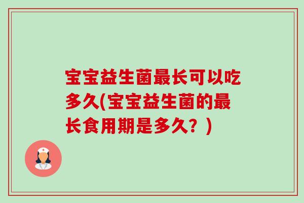 宝宝益生菌长可以吃多久(宝宝益生菌的长食用期是多久?) 宝宝益生菌长可以吃多久(宝宝益生菌的长食用期是多久?)