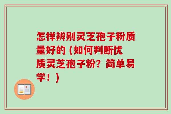 怎样辨别灵芝孢子粉质量好的 (如何判断优质灵芝孢子粉?简单易学!) 怎样辨别灵芝孢子粉质量好的 (如何判断优质灵芝孢子粉?简单易学!)