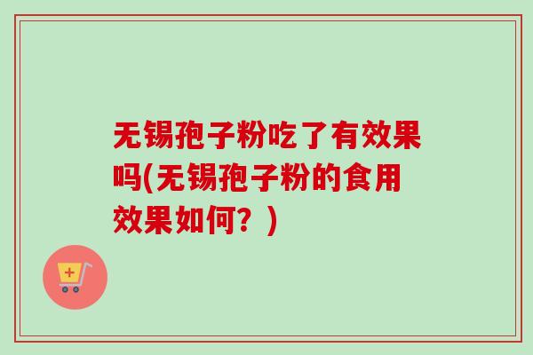 无锡孢子粉吃了有效果吗(无锡孢子粉的食用效果如何？)