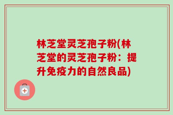 林芝堂灵芝孢子粉(林芝堂的灵芝孢子粉:提升免疫力的自然良品) 林芝堂灵芝孢子粉(林芝堂的灵芝孢子粉:提升免疫力的自然良品)