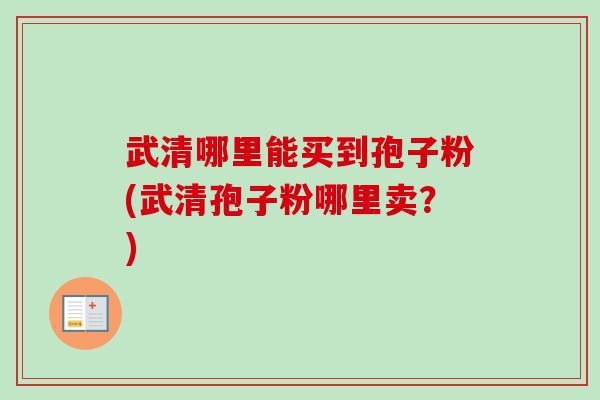 武清哪里能买到孢子粉(武清孢子粉哪里卖?) 武清哪里能买到孢子粉(武清孢子粉哪里卖?)