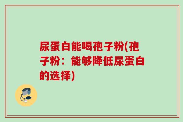尿蛋白能喝孢子粉(孢子粉:能够降低尿蛋白的选择) 尿蛋白能喝孢子粉(孢子粉:能够降低尿蛋白的选择)