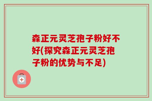 森正元灵芝孢子粉好不好(探究森正元灵芝孢子粉的优势与不足)