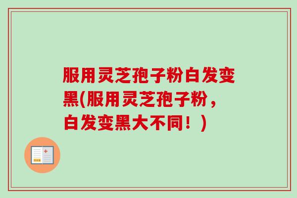 服用灵芝孢子粉白发变黑(服用灵芝孢子粉,白发变黑大不同!) 服用灵芝孢子粉白发变黑(服用灵芝孢子粉,白发变黑大不同!)