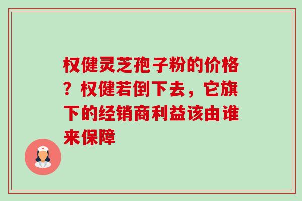 权健灵芝孢子粉的价格?权健若倒下去,它旗下的经销商利益该由谁来保障 权健灵芝孢子粉的价格?权健若倒下去,它旗下的经销商利益该由谁来保障
