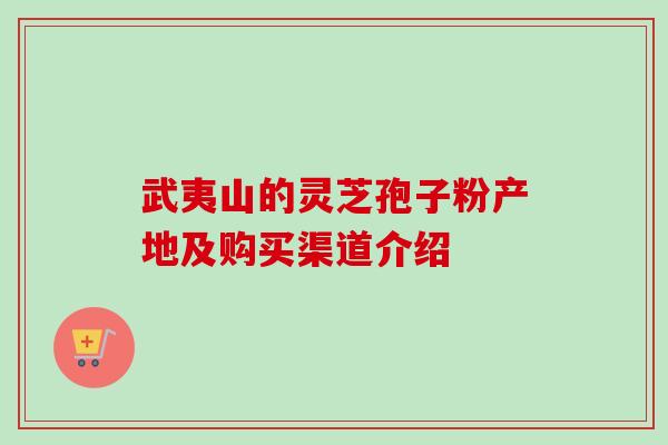 武夷山的灵芝孢子粉产地及购买渠道介绍