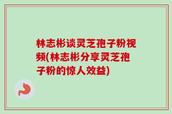 林志彬谈灵芝孢子粉视频(林志彬分享灵芝孢子粉的惊人效益) 林志彬谈灵芝孢子粉视频(林志彬分享灵芝孢子粉的惊人效益)
