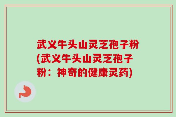 武义牛头山灵芝孢子粉(武义牛头山灵芝孢子粉:神奇的健康灵药) 武义牛头山灵芝孢子粉(武义牛头山灵芝孢子粉:神奇的健康灵药)