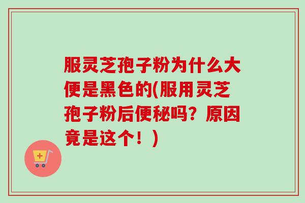 服灵芝孢子粉为什么大便是黑色的(服用灵芝孢子粉后吗?原因竟是这个!) 服灵芝孢子粉为什么大便是黑色的(服用灵芝孢子粉后吗?原因竟是这个!)
