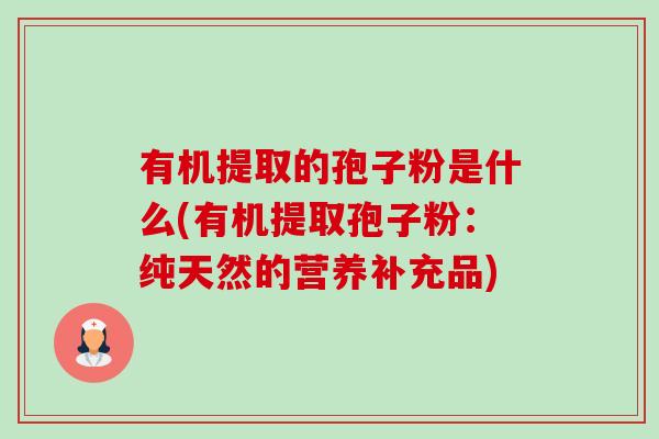 有机提取的孢子粉是什么(有机提取孢子粉:纯天然的营养补充品) 有机提取的孢子粉是什么(有机提取孢子粉:纯天然的营养补充品)