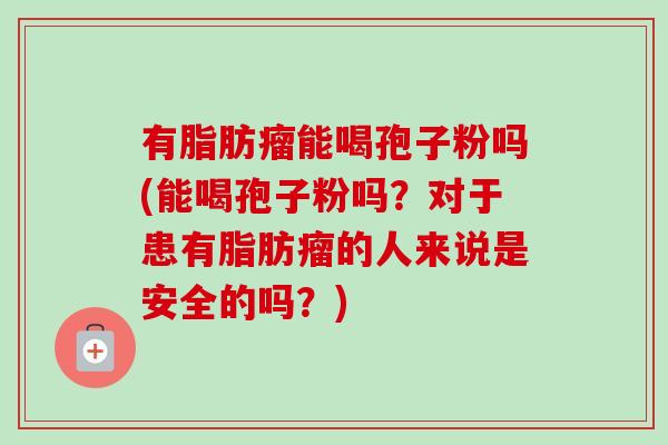 有脂肪瘤能喝孢子粉吗(能喝孢子粉吗？对于患有脂肪瘤的人来说是安全的吗？)