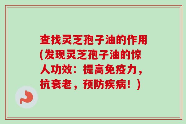 查找灵芝孢子油的作用(发现灵芝孢子油的惊人功效:提高免疫力,抗,!) 查找灵芝孢子油的作用(发现灵芝孢子油的惊人功效:提高免疫力,抗,!)