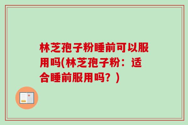 林芝孢子粉睡前可以服用吗(林芝孢子粉:适合睡前服用吗?) 林芝孢子粉睡前可以服用吗(林芝孢子粉:适合睡前服用吗?)