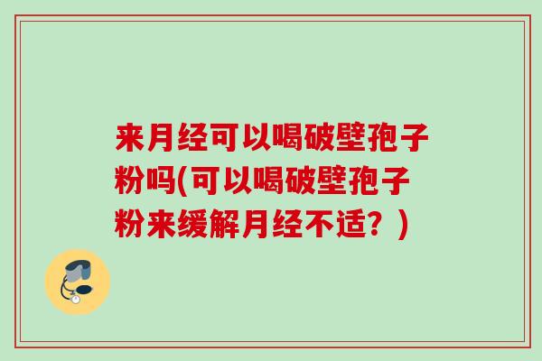 来可以喝破壁孢子粉吗(可以喝破壁孢子粉来缓解不适？)