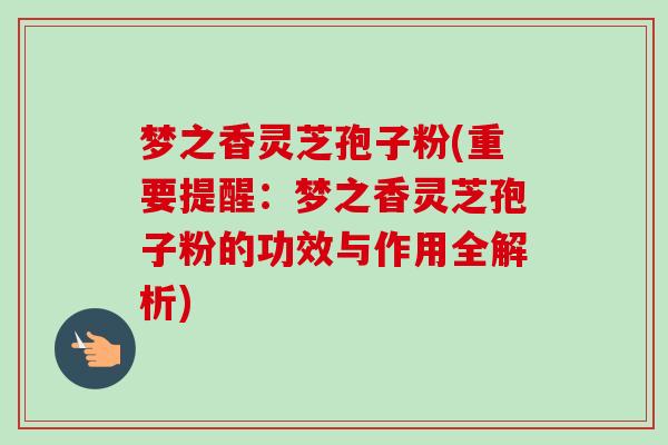 梦之香灵芝孢子粉(重要提醒:梦之香灵芝孢子粉的功效与作用全解析) 梦之香灵芝孢子粉(重要提醒:梦之香灵芝孢子粉的功效与作用全解析)
