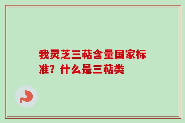 我灵芝三萜含量国家标准？什么是三萜类