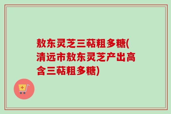 敖东灵芝三萜粗多糖(清远市敖东灵芝产出高含三萜粗多糖) 敖东灵芝三萜粗多糖(清远市敖东灵芝产出高含三萜粗多糖)
