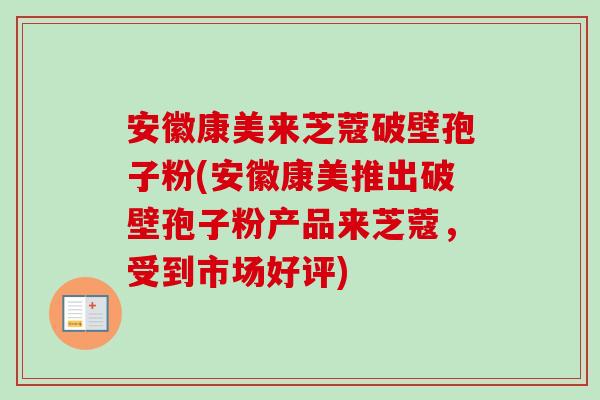 安徽康美来芝蔻破壁孢子粉(安徽康美推出破壁孢子粉产品来芝蔻，受到市场好评)