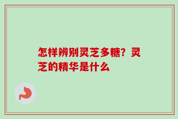 怎样辨别灵芝多糖?灵芝的精华是什么 怎样辨别灵芝多糖?灵芝的精华是什么