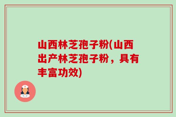 山西林芝孢子粉(山西出产林芝孢子粉，具有丰富功效)