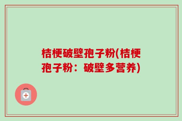 桔梗破壁孢子粉(桔梗孢子粉:破壁多营养) 桔梗破壁孢子粉(桔梗孢子粉:破壁多营养)