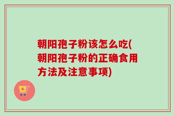 朝阳孢子粉该怎么吃(朝阳孢子粉的正确食用方法及注意事项) 朝阳孢子粉该怎么吃(朝阳孢子粉的正确食用方法及注意事项)