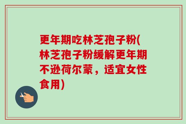 吃林芝孢子粉(林芝孢子粉缓解不逊荷尔蒙，适宜女性食用)
