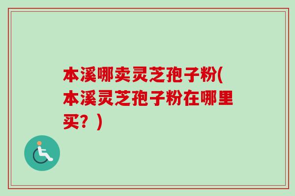 本溪哪卖灵芝孢子粉(本溪灵芝孢子粉在哪里买？)