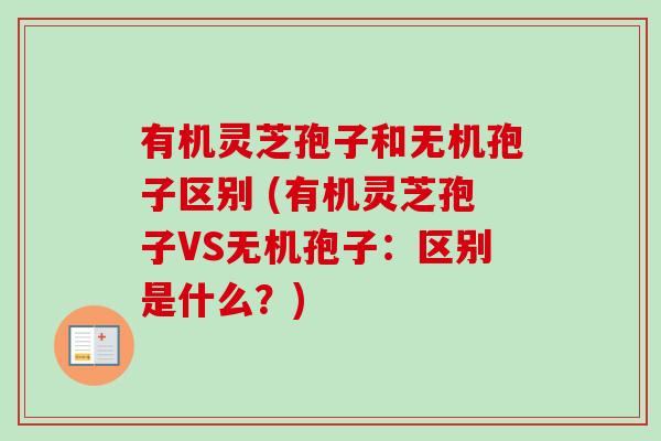 有机灵芝孢子和无机孢子区别 (有机灵芝孢子VS无机孢子:区别是什么?) 有机灵芝孢子和无机孢子区别 (有机灵芝孢子VS无机孢子:区别是什么?)