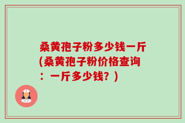 桑黄孢子粉多少钱一斤(桑黄孢子粉价格查询:一斤多少钱?) 桑黄孢子粉多少钱一斤(桑黄孢子粉价格查询:一斤多少钱?)
