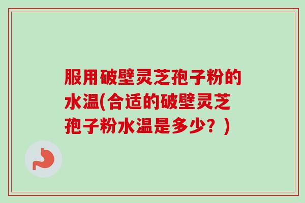 服用破壁灵芝孢子粉的水温(合适的破壁灵芝孢子粉水温是多少?) 服用破壁灵芝孢子粉的水温(合适的破壁灵芝孢子粉水温是多少?)