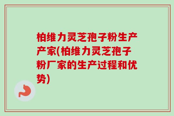 柏维力灵芝孢子粉生产产家(柏维力灵芝孢子粉厂家的生产过程和优势) 柏维力灵芝孢子粉生产产家(柏维力灵芝孢子粉厂家的生产过程和优势)