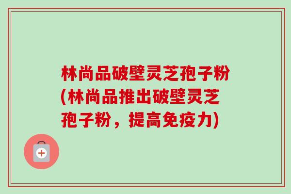 林尚品破壁灵芝孢子粉(林尚品推出破壁灵芝孢子粉，提高免疫力)