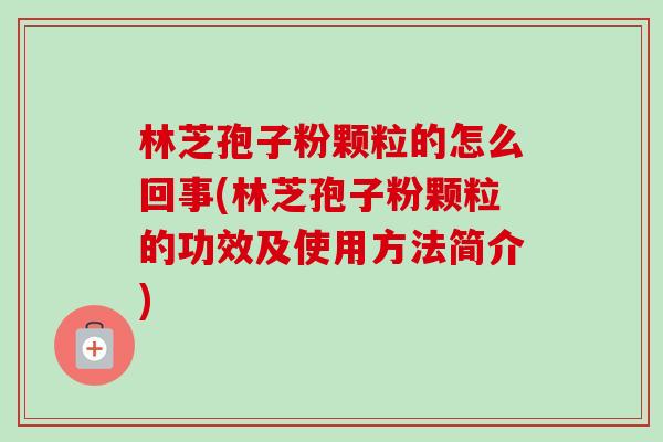 林芝孢子粉颗粒的怎么回事(林芝孢子粉颗粒的功效及使用方法简介) 林芝孢子粉颗粒的怎么回事(林芝孢子粉颗粒的功效及使用方法简介)