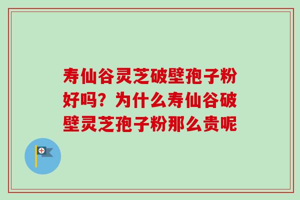寿仙谷灵芝破壁孢子粉好吗?为什么寿仙谷破壁灵芝孢子粉那么贵呢 寿仙谷灵芝破壁孢子粉好吗?为什么寿仙谷破壁灵芝孢子粉那么贵呢