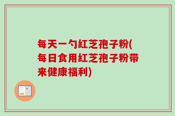 每天一勺红芝孢子粉(每日食用红芝孢子粉带来健康福利)