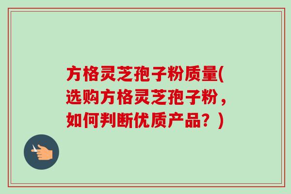 方格灵芝孢子粉质量(选购方格灵芝孢子粉,如何判断优质产品?) 方格灵芝孢子粉质量(选购方格灵芝孢子粉,如何判断优质产品?)