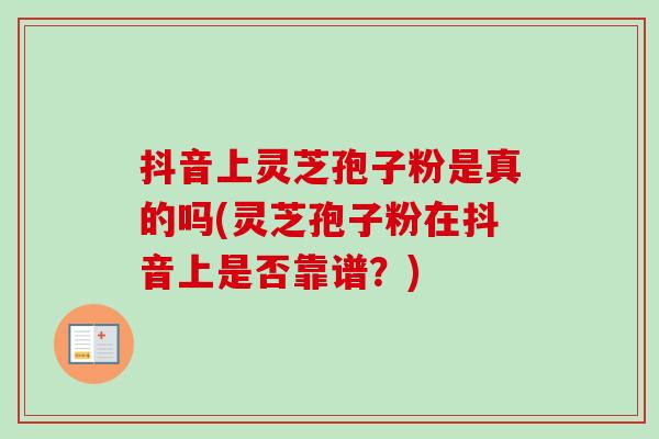 抖音上灵芝孢子粉是真的吗(灵芝孢子粉在抖音上是否靠谱?) 抖音上灵芝孢子粉是真的吗(灵芝孢子粉在抖音上是否靠谱?)