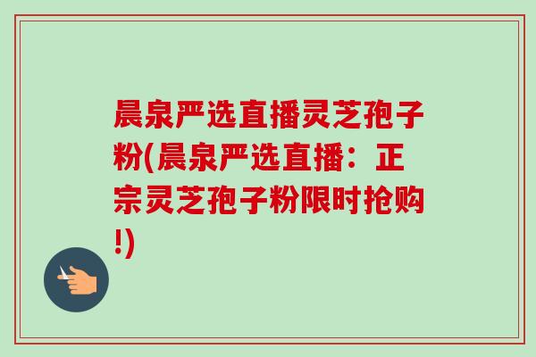 晨泉严选直播灵芝孢子粉(晨泉严选直播:正宗灵芝孢子粉限时抢购!) 晨泉严选直播灵芝孢子粉(晨泉严选直播:正宗灵芝孢子粉限时抢购!)