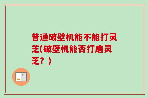普通破壁机能不能打灵芝(破壁机能否打磨灵芝?) 普通破壁机能不能打灵芝(破壁机能否打磨灵芝?)
