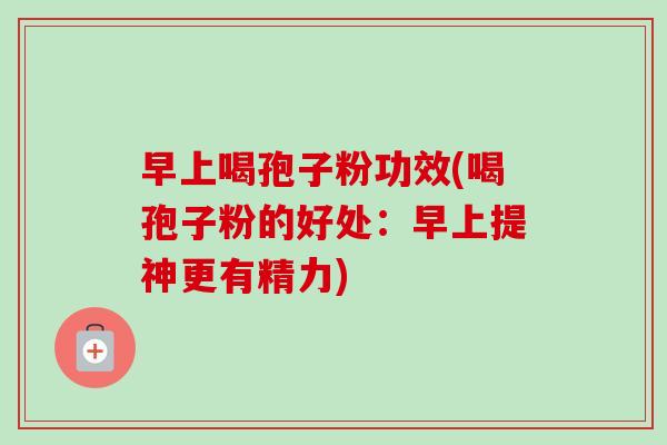 早上喝孢子粉功效(喝孢子粉的好处:早上提神更有精力) 早上喝孢子粉功效(喝孢子粉的好处:早上提神更有精力)