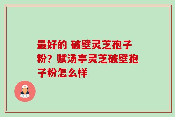 好的 破壁灵芝孢子粉?赋汤亭灵芝破壁孢子粉怎么样 好的 破壁灵芝孢子粉?赋汤亭灵芝破壁孢子粉怎么样