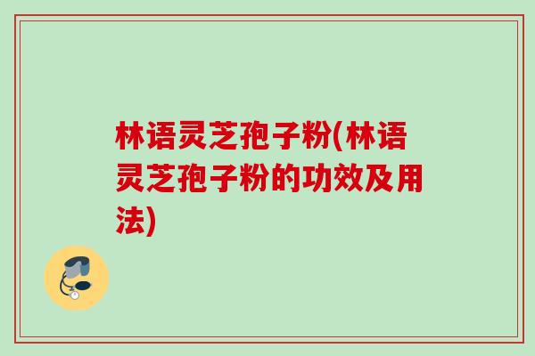 林语灵芝孢子粉(林语灵芝孢子粉的功效及用法) 林语灵芝孢子粉(林语灵芝孢子粉的功效及用法)
