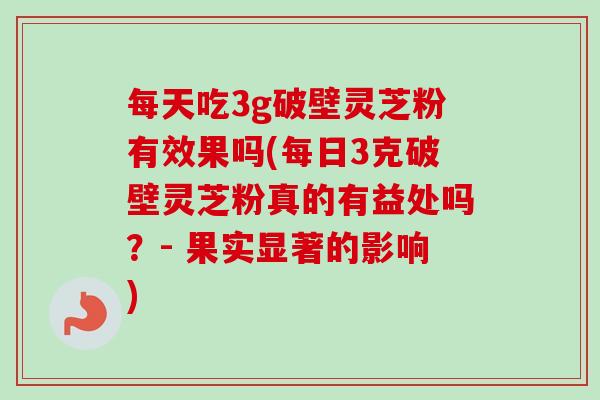 每天吃3g破壁灵芝粉有效果吗(每日3克破壁灵芝粉真的有益处吗?- 果实显著的影响) 每天吃3g破壁灵芝粉有效果吗(每日3克破壁灵芝粉真的有益处吗?- 果实显著的影响)