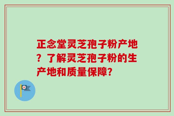 正念堂灵芝孢子粉产地？了解灵芝孢子粉的生产地和质量保障？