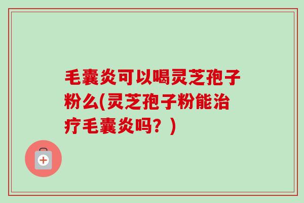 毛囊炎可以喝灵芝孢子粉么(灵芝孢子粉能毛囊炎吗?) 毛囊炎可以喝灵芝孢子粉么(灵芝孢子粉能毛囊炎吗?)